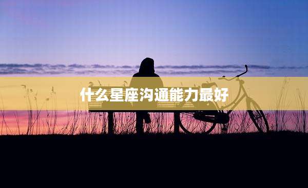 什么星座沟通能力最好