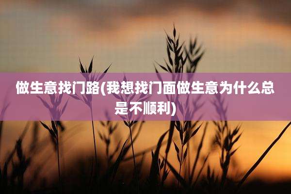 做生意找门路(我想找门面做生意为什么总是不顺利)