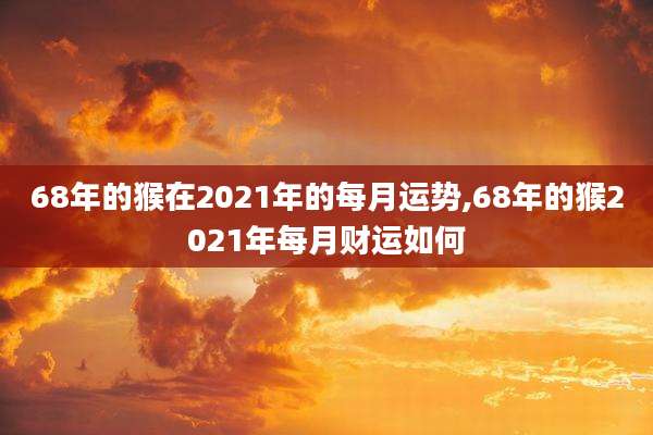 68年的猴在2021年的每月运势,68年的猴2021年每月财运如何