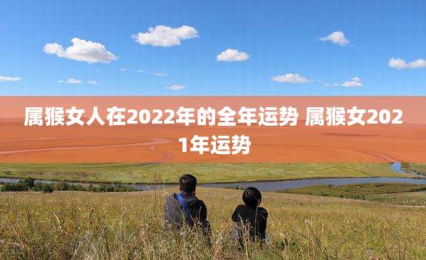 属猴女人在2022年的全年运势 属猴女2021年运势