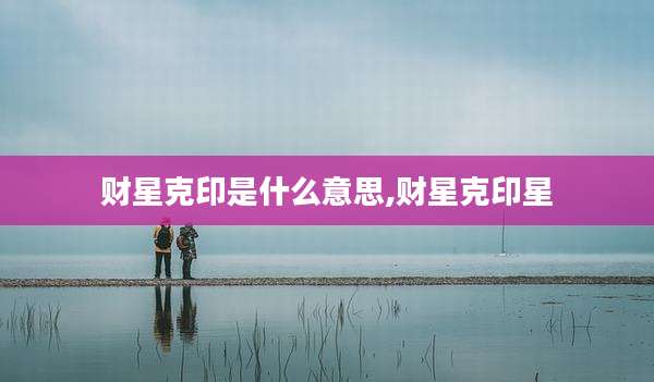 财星克印是什么意思,财星克印星