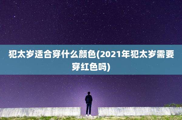 犯太岁适合穿什么颜色(2021年犯太岁需要穿红色吗)