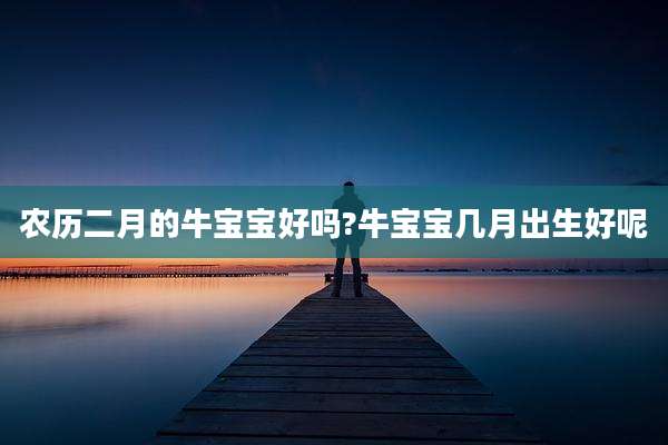 农历二月的牛宝宝好吗?牛宝宝几月出生好呢