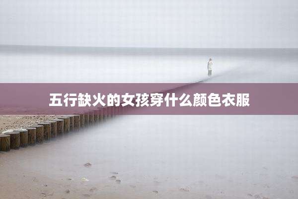 五行缺火的女孩穿什么颜色衣服