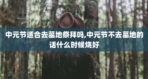中元节适合去墓地祭拜吗,中元节不去墓地的话什么时候烧好