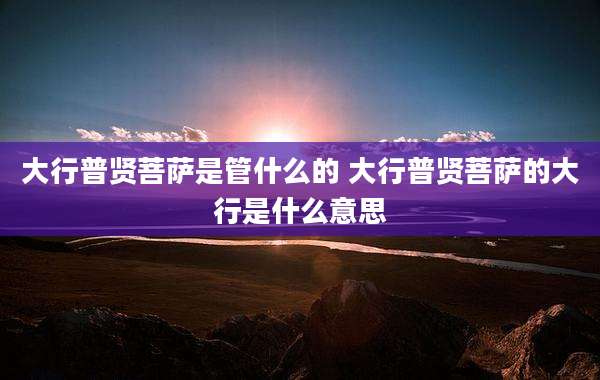 大行普贤菩萨是管什么的 大行普贤菩萨的大行是什么意思