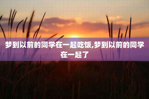 梦到以前的同学在一起吃饭,梦到以前的同学在一起了
