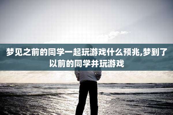 梦见之前的同学一起玩游戏什么预兆,梦到了以前的同学并玩游戏