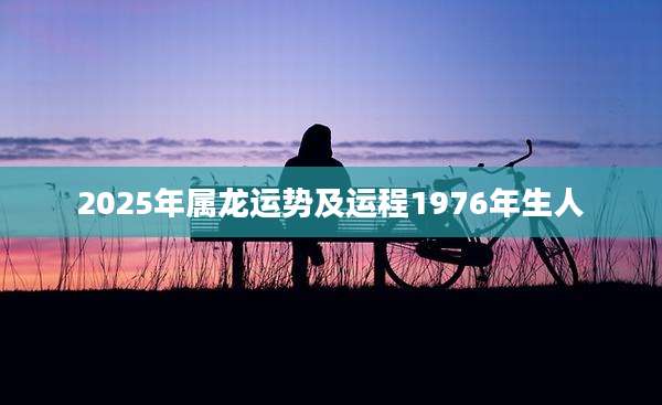 2025年属龙运势及运程1976年生人