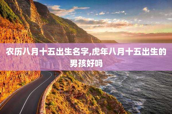 农历八月十五出生名字,虎年八月十五出生的男孩好吗