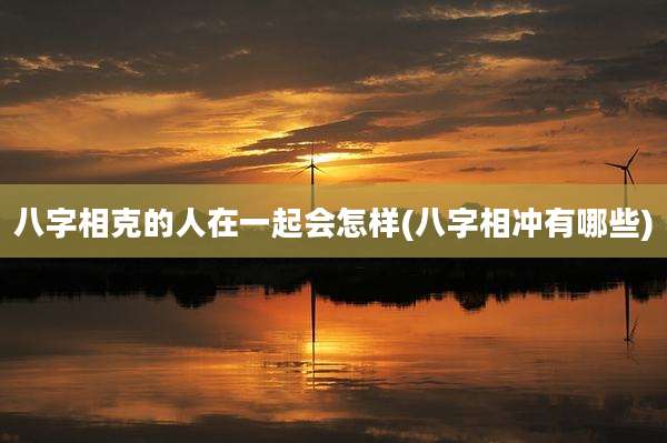 八字相克的人在一起会怎样(八字相冲有哪些)