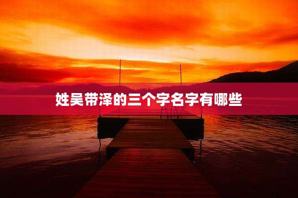 姓吴带泽的三个字名字有哪些