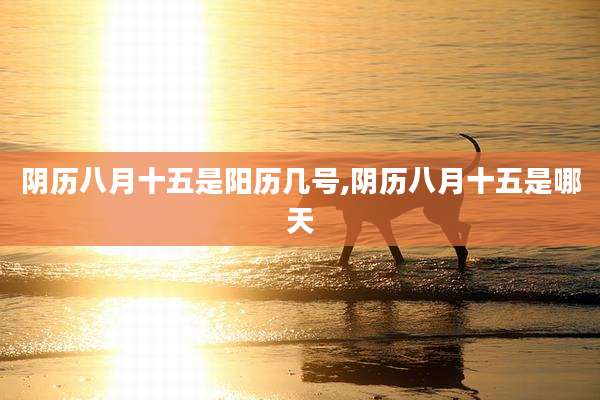 阴历八月十五是阳历几号,阴历八月十五是哪天