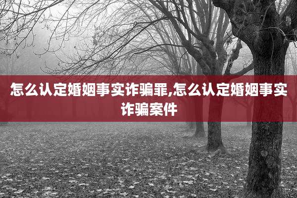 怎么认定婚姻事实诈骗罪,怎么认定婚姻事实诈骗案件