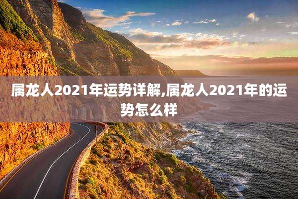 属龙人2021年运势详解,属龙人2021年的运势怎么样