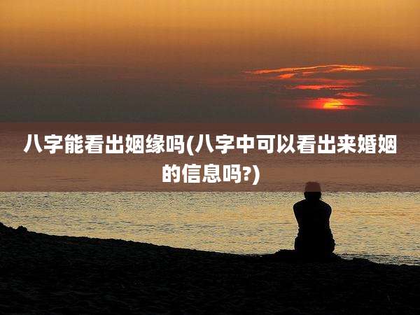 八字能看出姻缘吗(八字中可以看出来婚姻的信息吗?)