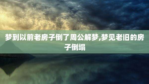 梦到以前老房子倒了周公解梦,梦见老旧的房子倒塌