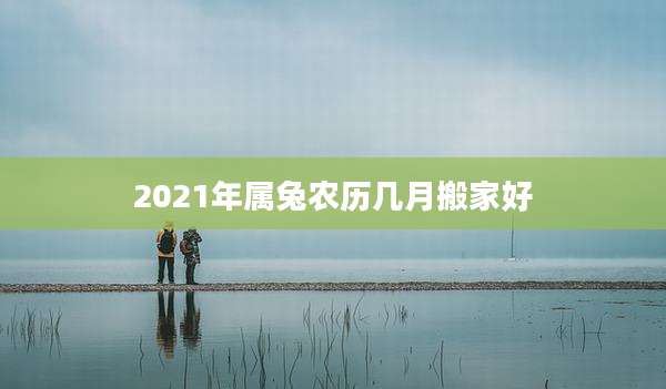 2021年属兔农历几月搬家好