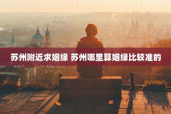 苏州附近求姻缘 苏州哪里算姻缘比较准的