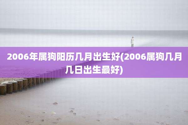 2006年属狗阳历几月出生好(2006属狗几月几日出生最好)