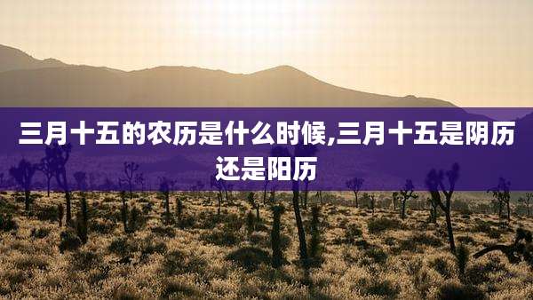 三月十五的农历是什么时候,三月十五是阴历还是阳历
