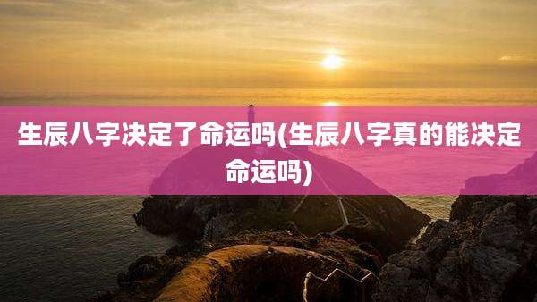 生辰八字决定了命运吗(生辰八字真的能决定命运吗)