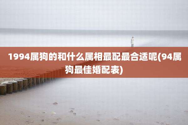1994属狗的和什么属相最配最合适呢(94属狗最佳婚配表)