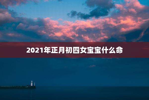 2021年正月初四女宝宝什么命