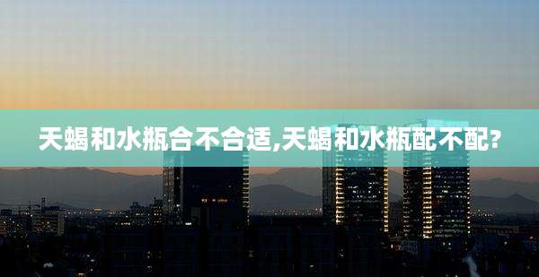 天蝎和水瓶合不合适,天蝎和水瓶配不配?