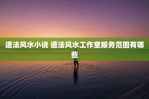 道法风水小说 道法风水工作室服务范围有哪些