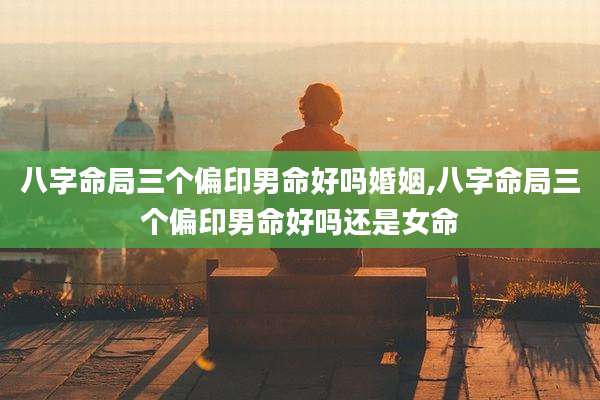 八字命局三个偏印男命好吗婚姻,八字命局三个偏印男命好吗还是女命