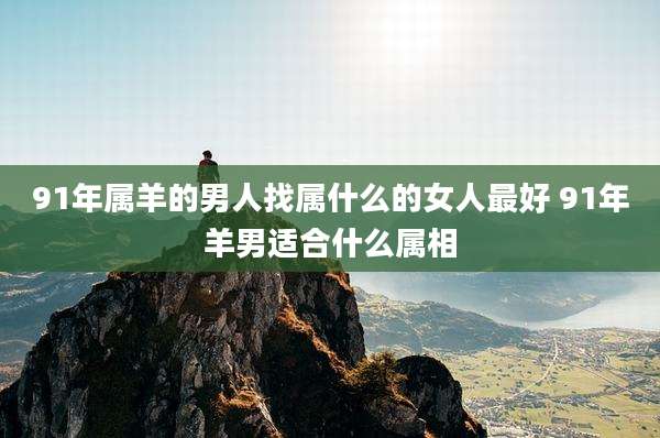 91年属羊的男人找属什么的女人最好 91年羊男适合什么属相