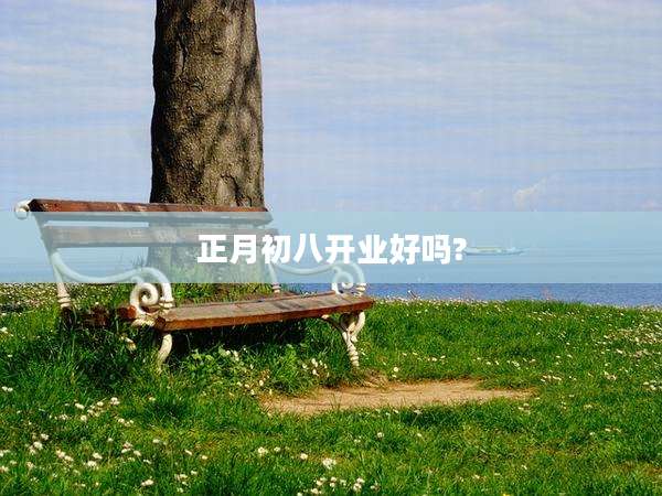 正月初八开业好吗?