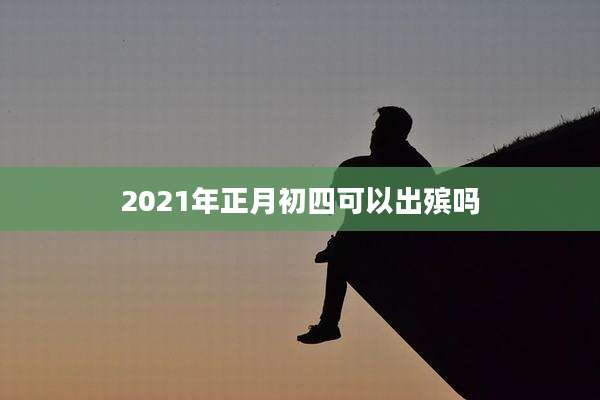 2021年正月初四可以出殡吗