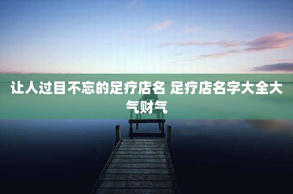 让人过目不忘的足疗店名 足疗店名字大全大气财气