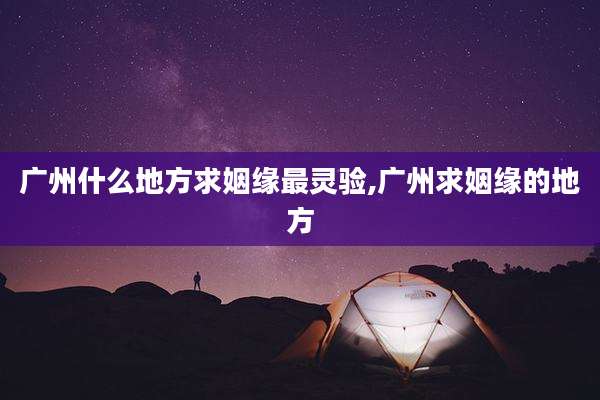 广州什么地方求姻缘最灵验,广州求姻缘的地方