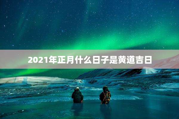 2021年正月什么日子是黄道吉日