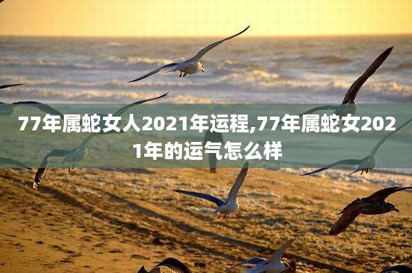 77年属蛇女人2021年运程,77年属蛇女2021年的运气怎么样