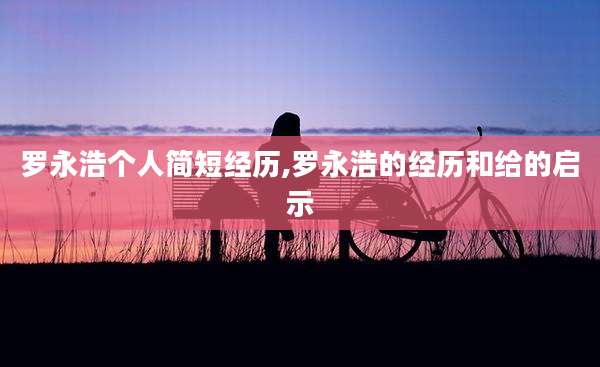 罗永浩个人简短经历,罗永浩的经历和给的启示