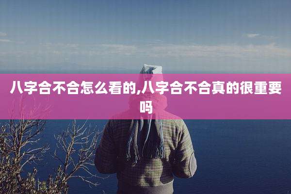 八字合不合怎么看的,八字合不合真的很重要吗