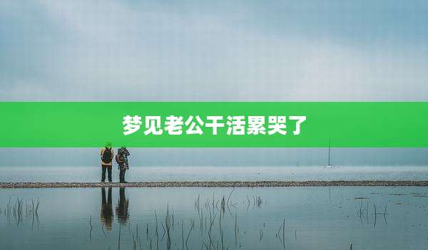 梦见老公干活累哭了