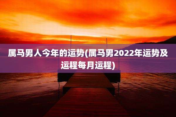 属马男人今年的运势(属马男2022年运势及运程每月运程)
