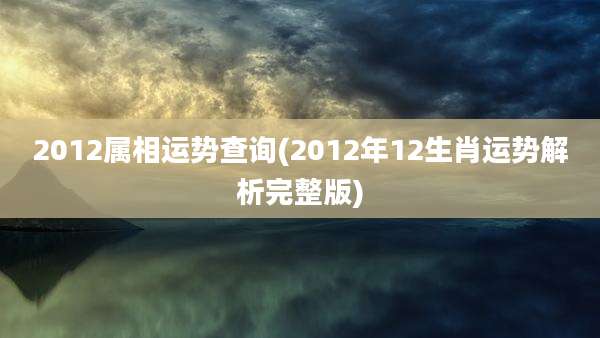2012属相运势查询(2012年12生肖运势解析完整版)