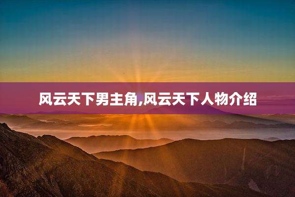 风云天下男主角,风云天下人物介绍