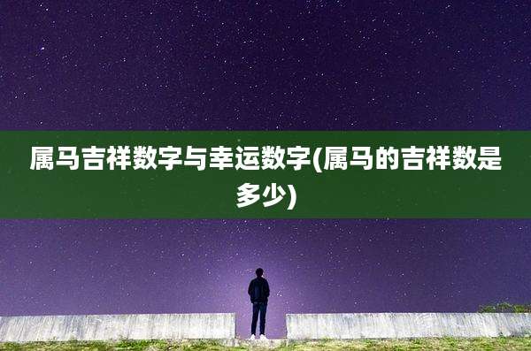 属马吉祥数字与幸运数字(属马的吉祥数是多少)