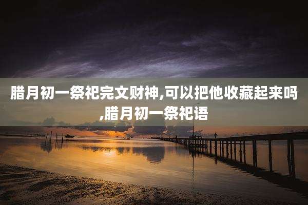 腊月初一祭祀完文财神,可以把他收藏起来吗,腊月初一祭祀语