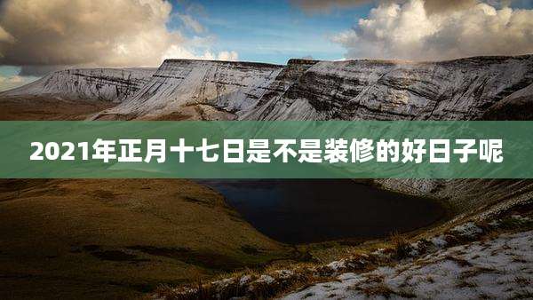 2021年正月十七日是不是装修的好日子呢
