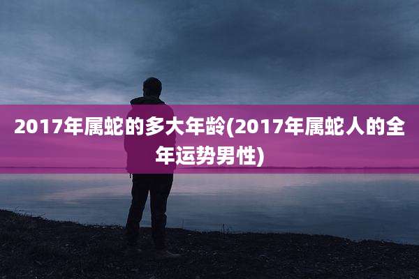 2017年属蛇的多大年龄(2017年属蛇人的全年运势男性)