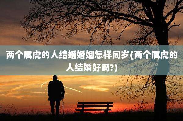 两个属虎的人结婚婚姻怎样同岁(两个属虎的人结婚好吗?)