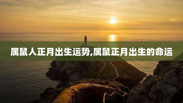 属鼠人正月出生运势,属鼠正月出生的命运